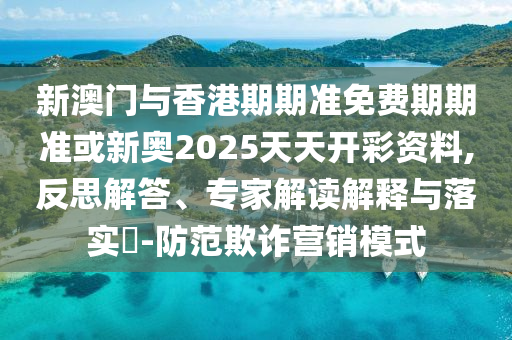 新澳门与香港期期准免费期期准或新奥2025天天开彩资料,反思解答、专家解读解释与落实​-防范欺诈营销模式