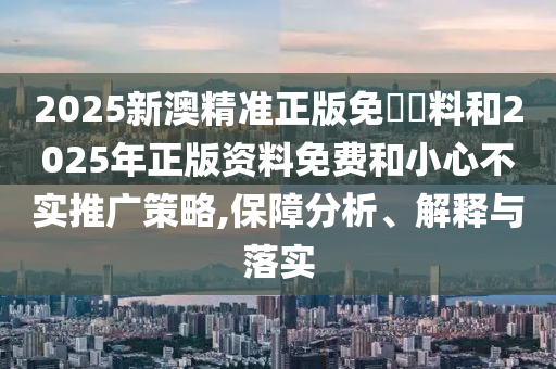 2025新澳精准正版免費資料和2025年正版资料免费和小心不实推广策略,保障分析、解释与落实